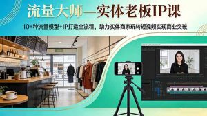 流量大师—实体老板IP课：10+种流量模型+IP打造全流程，助力实体商家玩转短视频实现商业突破-识享社