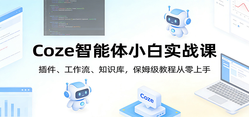 Coze智能体小白实战课:插件、工作流、知识库,保姆级教程从零上手-识享社