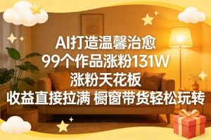 AI打造温馨治愈，99个作品涨粉131W，涨粉天花板，收益直接拉满，橱窗带货轻松玩转-识享社