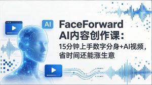 FaceForward AI内容创作课:15分钟上手数字分身+AI视频,省时间还能涨生意-识享社