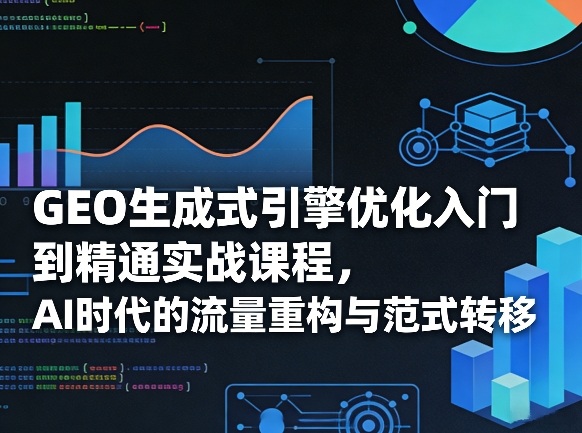 GEO生成式引擎优化入门到精通实战课程,AI时代的流量重构与范式转移-识享社