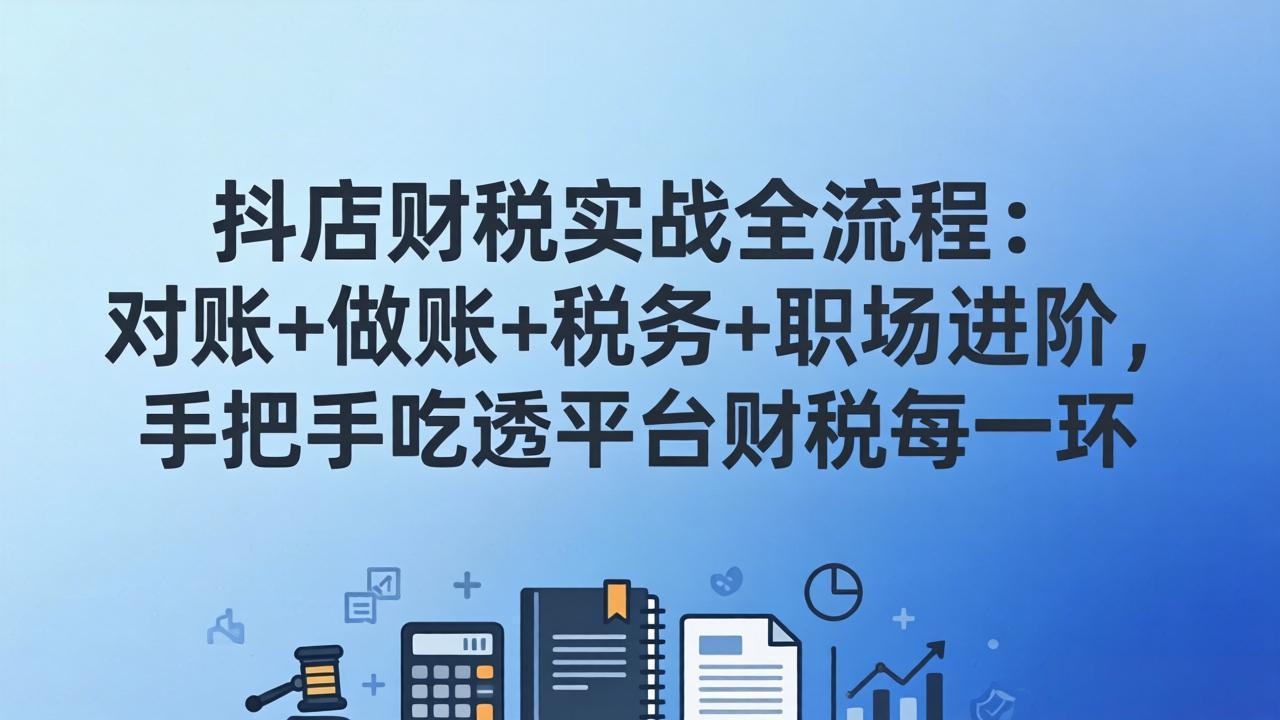 抖店财税实操全流程：对账+做账+税务+职场进阶，手把手吃透平台财税每一环-识享社