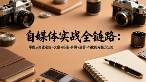 自媒体实战全链路:掌握从商业定位→文案→拍摄→剪辑→运营→转化的完整方法论-识享社