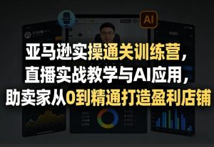 亚马逊实操通关训练营，直播实战教学与AI应用，助卖家从0到精通打造盈利店铺(更新3月23日)-识享社