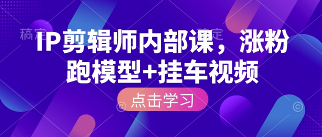 IP剪辑师内部课,涨粉跑模型+挂车视频(更新)-识享社