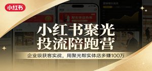 小红书聚光投流陪跑营：企业级获客实战，用聚光帮实体店多赚100万-识享社