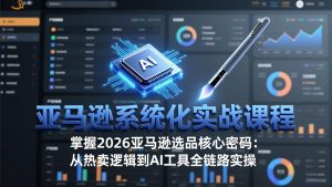 亚马逊系统化实战课-更新3月：2026最新选品方法论，从热卖原因分析到AI作图，提升选品成功率-识享社