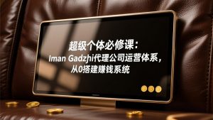 超级个体必修课:Iman Gadzhi代理公司运营体系,从0搭建赚钱系统-识享社