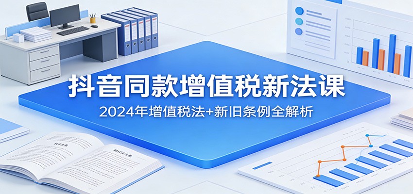 抖音同款增值税新法课:2024年增值税法+新旧条例全解析-识享社