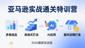 亚马逊实战通关特训营:2026年3月更新,多维选品+渐进式打法+AI应用,从0到1打造盈利店铺-识享社