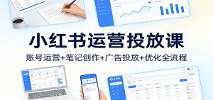 小红书运营投放课:账号运营+笔记创作+广告投放+优化全流程-识享社