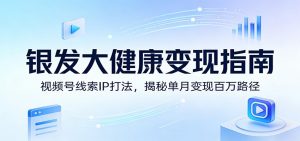 银发大健康变现指南：视频号线索IP打法，揭秘单月变现百万路径-识享社