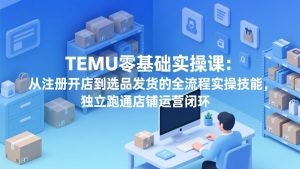 TEMU零基础实操课：从注册开店到选品发货的全流程实操技能，独立跑通店铺运营闭环-识享社