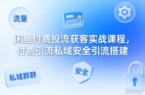 闲鱼付费投流获客实战课程,付费引流私域安全引流搭建-识享社
