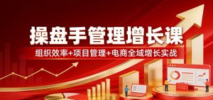 操盘手管理增长课：组织效率+项目管理+电商全域增长实战-识享社