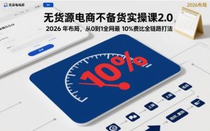 无货源电商不备货实操课2.0,2026年布局,从0到1全网最低10%费比全链路打法【更新26年4月】-识享社