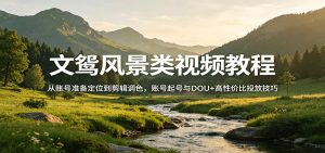 文鸳风景类视频教程：从账号准备定位到剪辑调色，账号起号与DOU+高性价比投放技巧-识享社