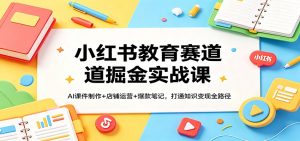 小红书教育赛道掘金实战课：AI课件制作+店铺运营+爆款笔记，打通知识变现全路径-识享社