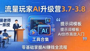 流量玩家AI升级营3.7-3.8全套资料：多老师亲授+工具合集+提示词模板，零基础掌握AI赚钱全流程-识享社