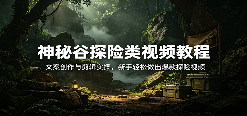 神秘谷探险类视频教程：文案创作与剪辑实操，新手轻松做出爆款探险视频-识享社