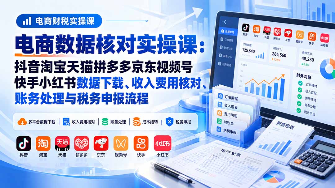 电商数据核账实操课:抖音淘宝天猫拼多多京东视频号快手小红书数据下载、收入费用核对、账务处理与税务申报流程-识享社