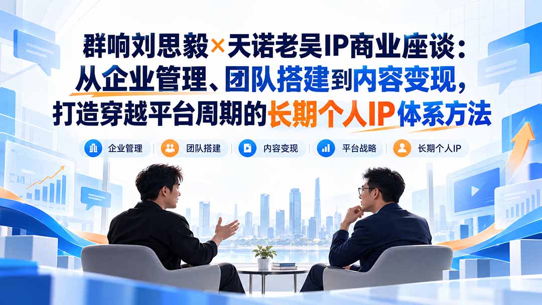 群响刘思毅×天诺老吴IP商业座谈:从企业管理、团队搭建到内容变现,打造穿越平台周期的长期个人IP体系方法-识享社