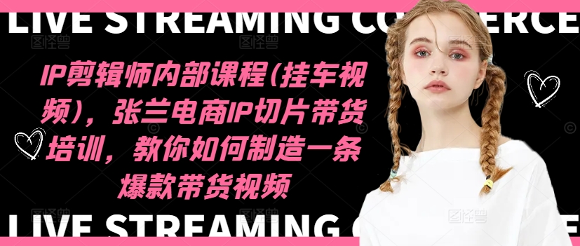IP剪辑师内部课程(挂车视频),张兰电商IP切片带货培训,教你如何制造一条爆款带货视频-识享社