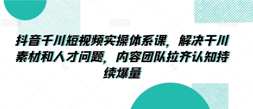 抖音千川短视频实操体系课,解决干川素材和人才问题,内容团队拉齐认知持续爆量-识享社