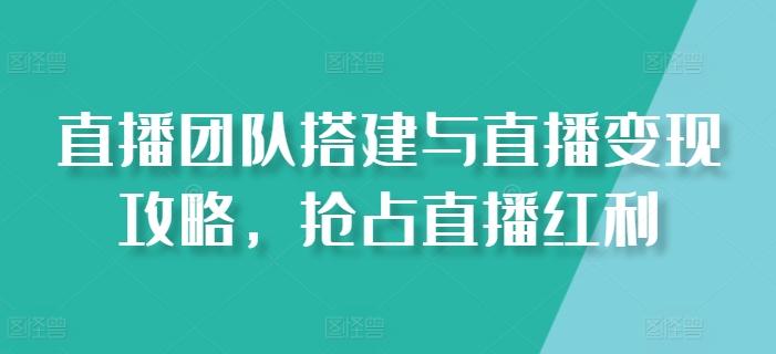 直播团队搭建与直播变现攻略,抢占直播红利-识享社