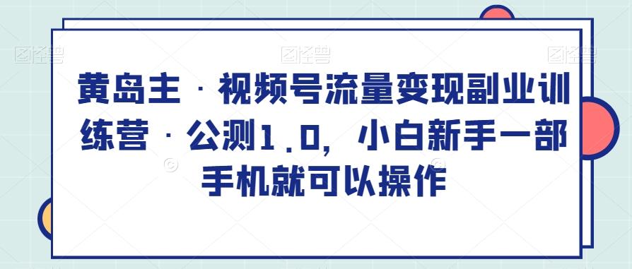 黄岛主·视频号流量变现副业训练营·公测1.0，小白新手一部手机就可以操作-识享社