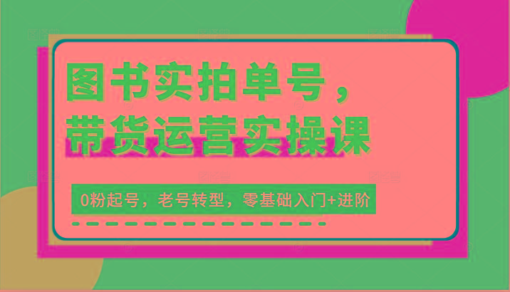图书实拍单号，带货运营实操课：0粉起号，老号转型，零基础入门+进阶-识享社