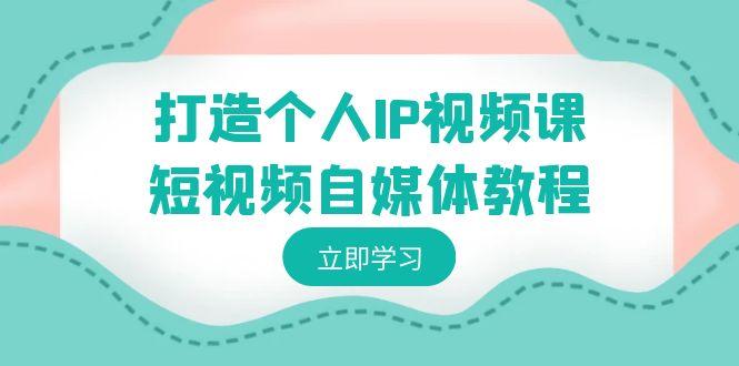 打造个人IP视频课-短视频自媒体教程，个人IP如何定位，如何变现-识享社