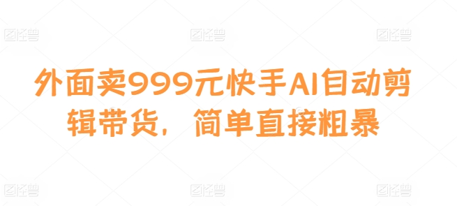 外面卖999元快手AI自动剪辑带货，简单直接粗暴-识享社
