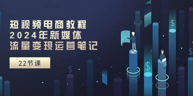 短视频电商教程：2024年新媒体流量变现运营笔记(25节课-识享社