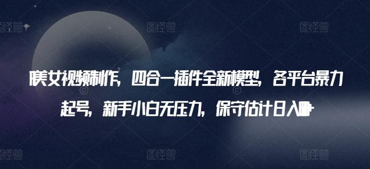 AI美女视频制作，四合一插件全新模型，各平台暴力起号，新手小白无压力，保守估计日入600+【揭秘】-识享社