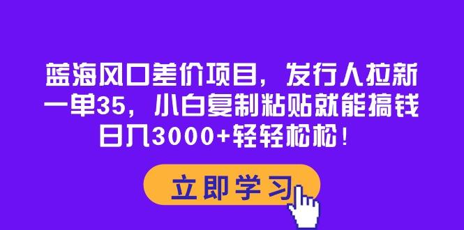 蓝海风口差价项目，发行人拉新，一单35，小白复制粘贴就能搞钱！日入30…-识享社