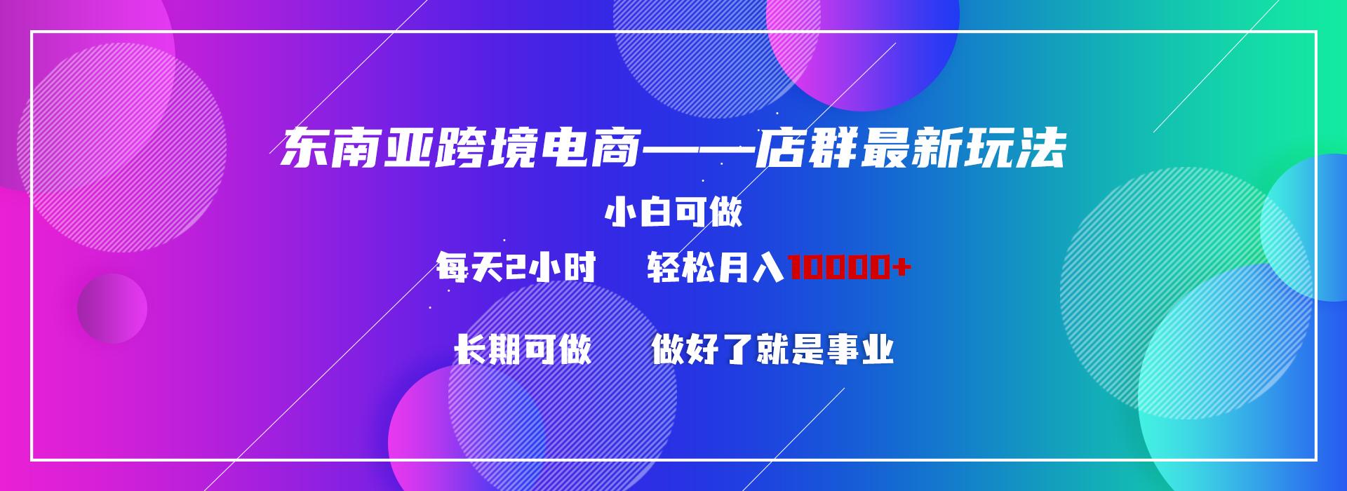 东南亚跨境电商店群新玩法2—小白每天两小时 轻松10000+-识享社