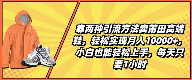靠两种引流方法卖莆田高端鞋,轻松实现月入1W+,小白也能轻松上手,每天只要1小时【揭秘】-识享社