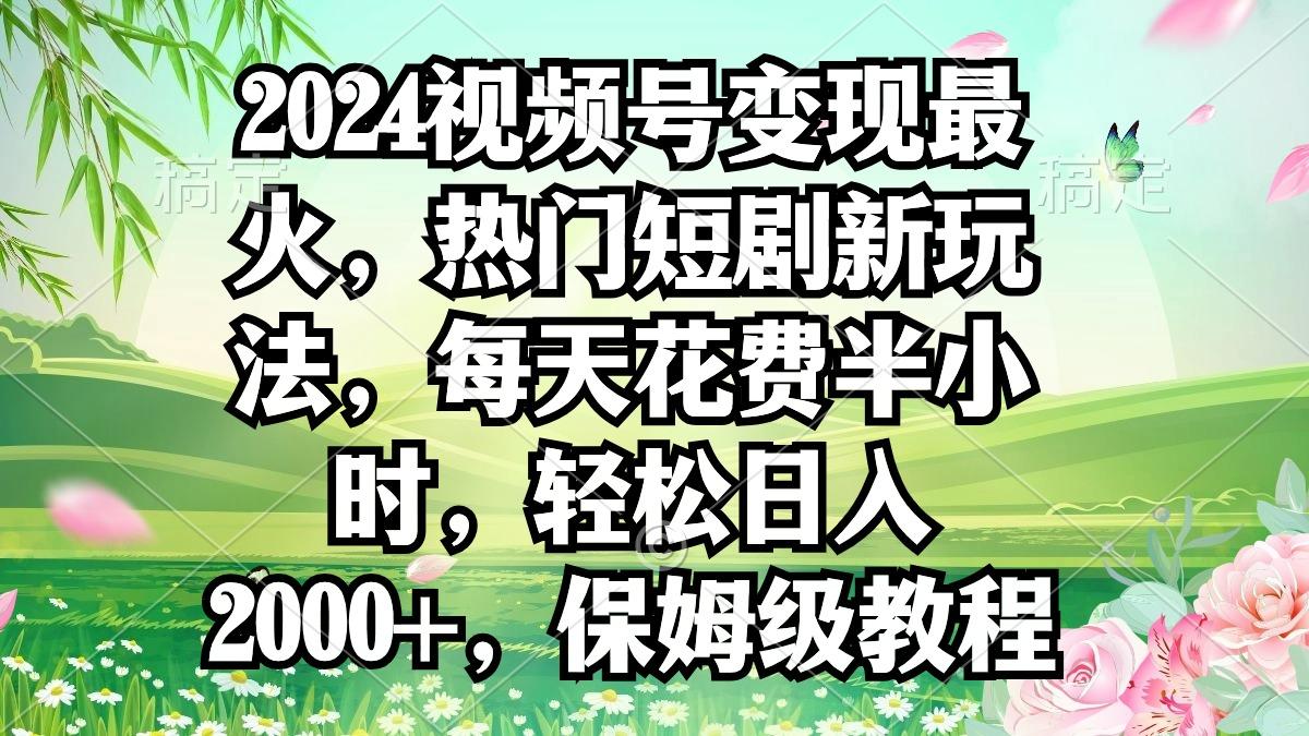 2024视频号变现最火，热门短剧新玩法，每天花费半小时，轻松日入2000+，…-识享社