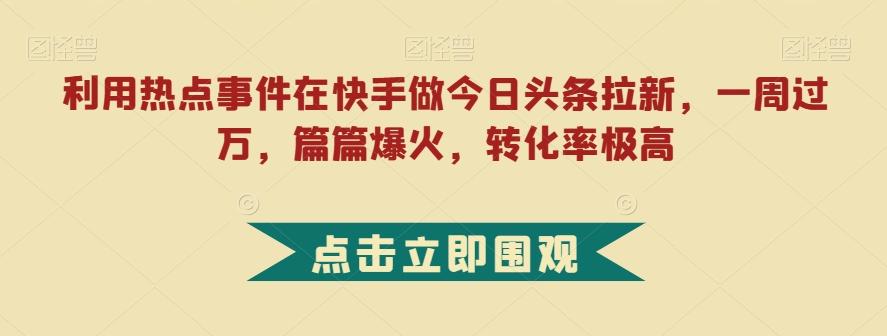 利用热点事件在快手做今日头条拉新，一周过万，篇篇爆火，转化率极高【揭秘】-识享社