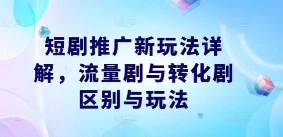 短剧推广新玩法详解,流量剧与转化剧区别与玩法-识享社