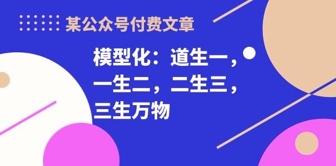 某公众号付费文章《模型化：道生一，一生二，二生三，三生万物！》-识享社