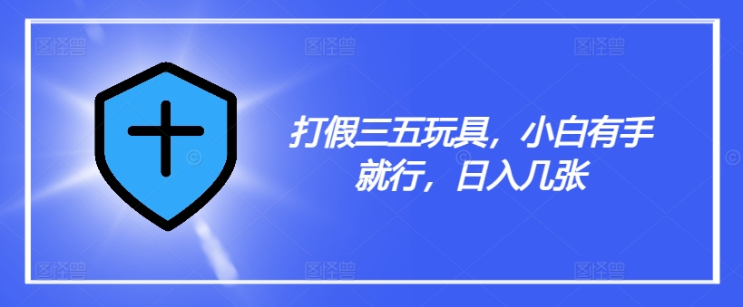 打假三五玩具，小白有手就行，日入几张【仅揭秘】-识享社