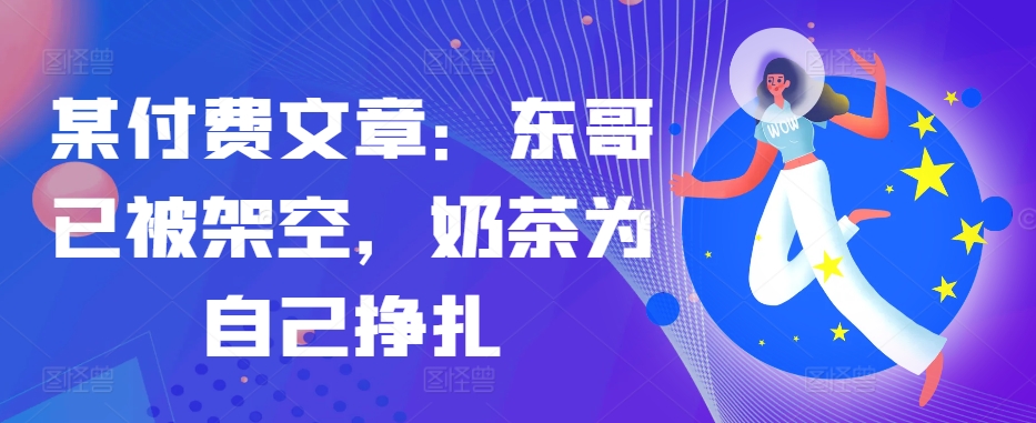 某付费文章：东哥已被架空，奶茶为自己挣扎!!-识享社
