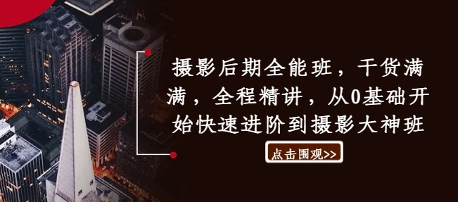 摄影后期全能班，干货满满，全程精讲，从0基础开始快速进阶到摄影大神班-识享社