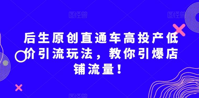 后生原创直通车高投产低价引流玩法，教你引爆店铺流量！-识享社