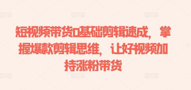 短视频带货0基础剪辑速成，掌握爆款剪辑思维，让好视频加持涨粉带货-识享社