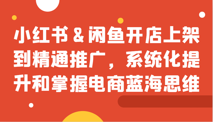 小红书&闲鱼开店上架到精通推广，系统化提升和掌握电商蓝海思维-识享社