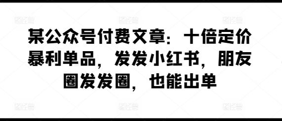 某公众号付费文章：十倍定价暴利单品，发发小红书，朋友圈发发圈，也能出单-识享社