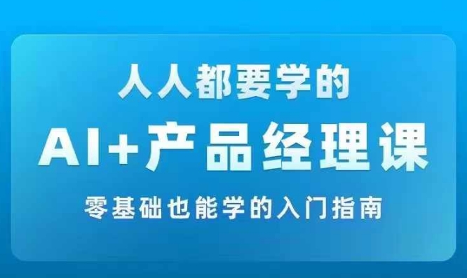 AI +产品经理实战项目必修课，从零到一教你学ai，零基础也能学的入门指南-识享社